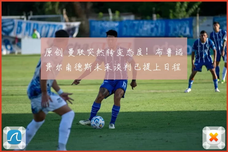 原创 曼联突然转变态度！布鲁诺・费尔南德斯未来谈判已提上日程