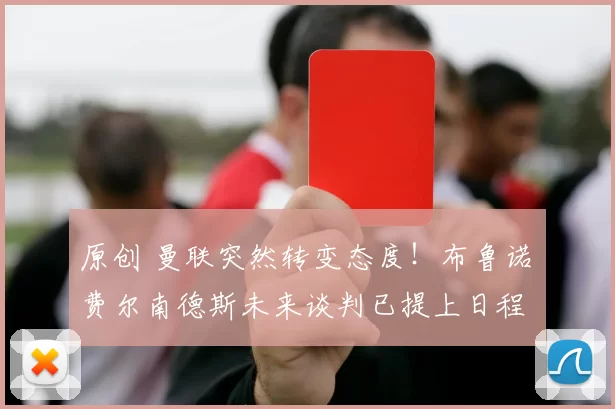 原创 曼联突然转变态度！布鲁诺・费尔南德斯未来谈判已提上日程