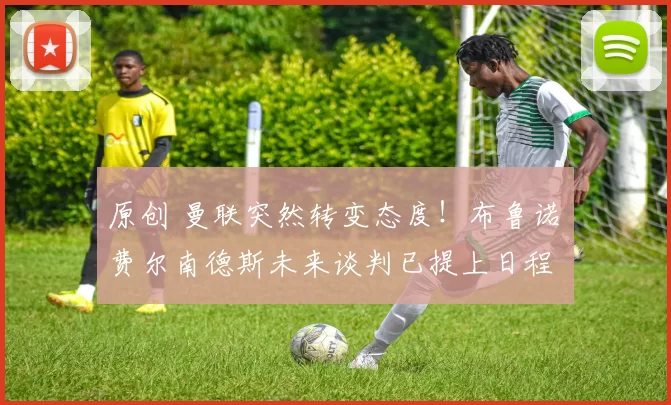 原创 曼联突然转变态度！布鲁诺・费尔南德斯未来谈判已提上日程