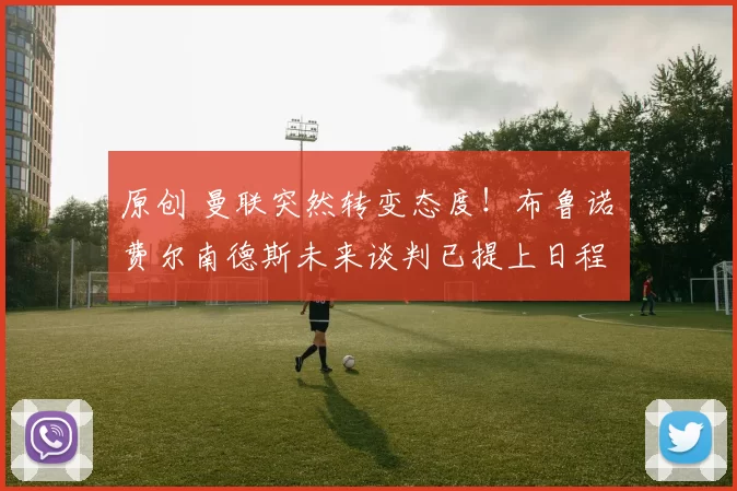 原创 曼联突然转变态度！布鲁诺・费尔南德斯未来谈判已提上日程