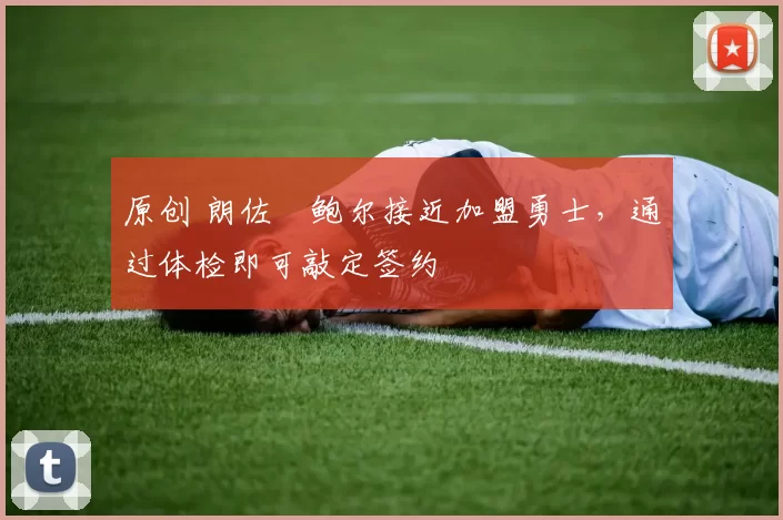 原创 朗佐・鲍尔接近加盟勇士，通过体检即可敲定签约