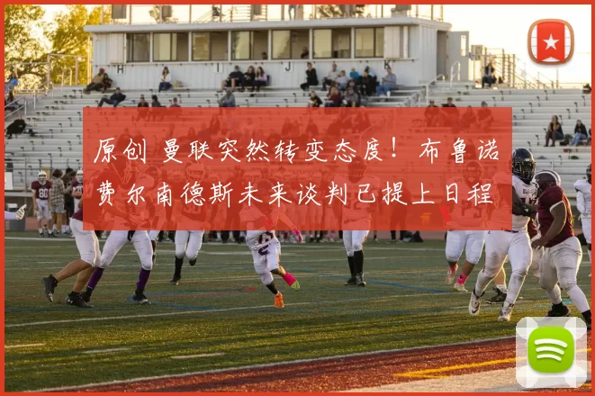 原创 曼联突然转变态度！布鲁诺・费尔南德斯未来谈判已提上日程