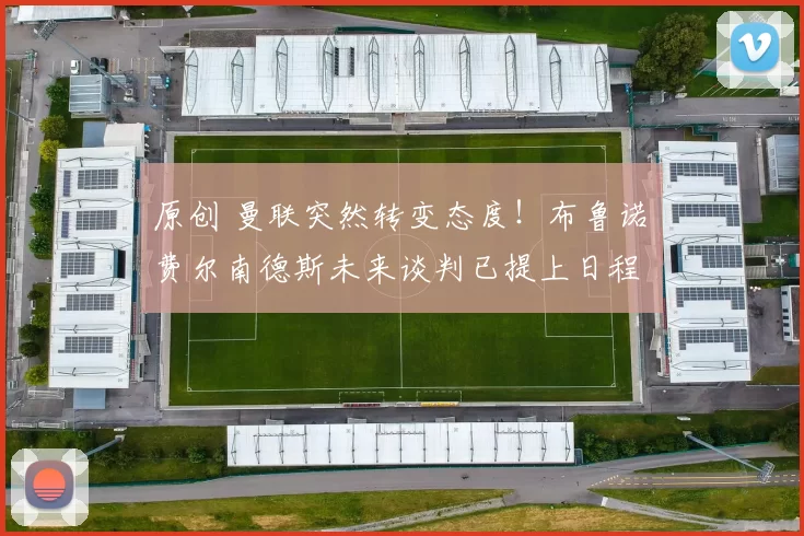 原创 曼联突然转变态度！布鲁诺・费尔南德斯未来谈判已提上日程