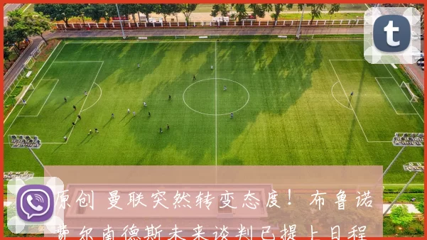 原创 曼联突然转变态度！布鲁诺・费尔南德斯未来谈判已提上日程