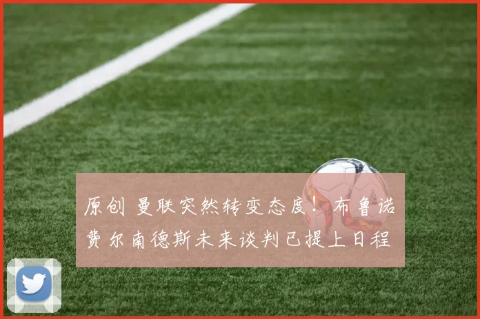 原创 曼联突然转变态度！布鲁诺・费尔南德斯未来谈判已提上日程