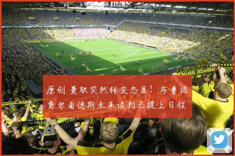 原创 曼联突然转变态度！布鲁诺・费尔南德斯未来谈判已提上日程