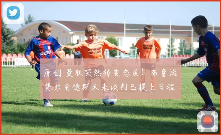 原创 曼联突然转变态度！布鲁诺・费尔南德斯未来谈判已提上日程