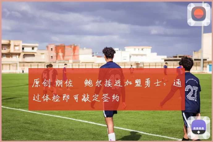 原创 朗佐・鲍尔接近加盟勇士，通过体检即可敲定签约