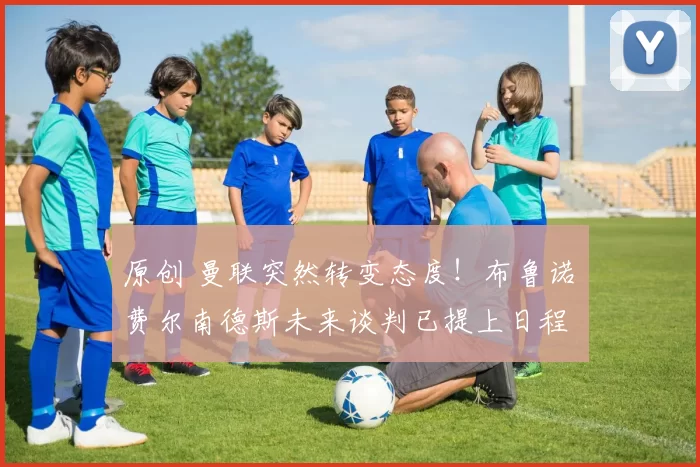 原创 曼联突然转变态度！布鲁诺・费尔南德斯未来谈判已提上日程