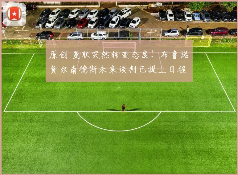 原创 曼联突然转变态度！布鲁诺・费尔南德斯未来谈判已提上日程