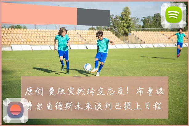 原创 曼联突然转变态度!布鲁诺・费尔南德斯未来谈判已提上日程