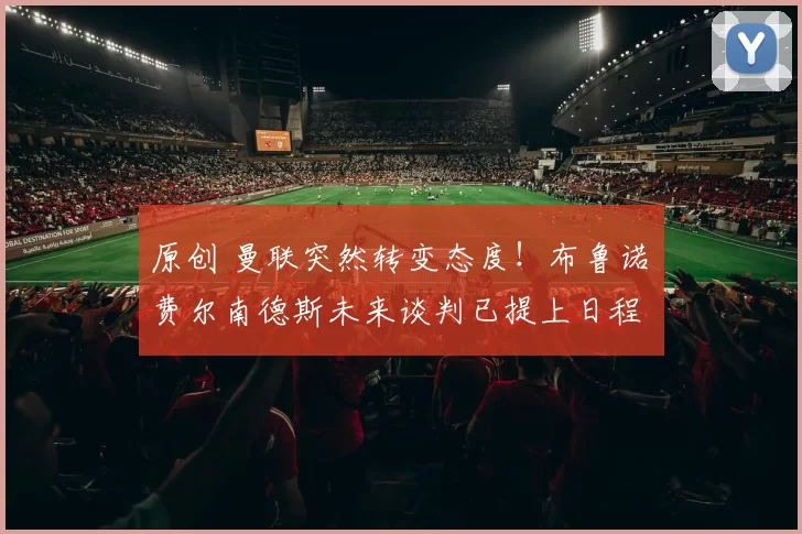 原创 曼联突然转变态度！布鲁诺・费尔南德斯未来谈判已提上日程