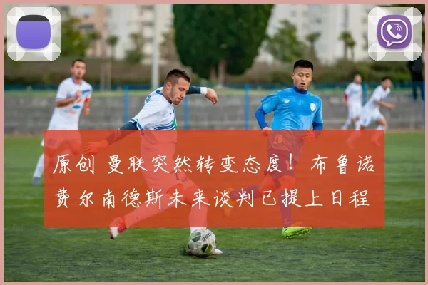 原创 曼联突然转变态度！布鲁诺・费尔南德斯未来谈判已提上日程