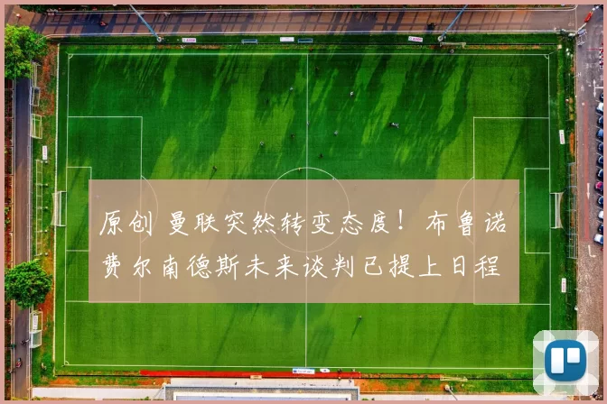 原创 曼联突然转变态度！布鲁诺・费尔南德斯未来谈判已提上日程