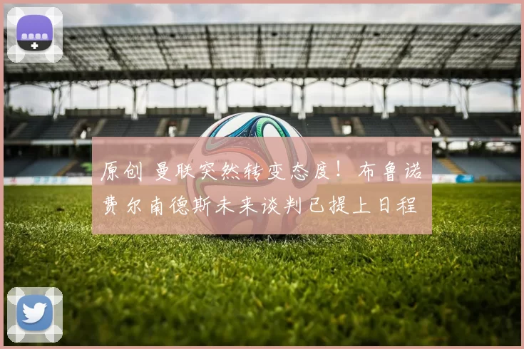 原创 曼联突然转变态度！布鲁诺・费尔南德斯未来谈判已提上日程