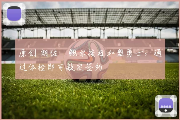 原创 朗佐・鲍尔接近加盟勇士，通过体检即可敲定签约