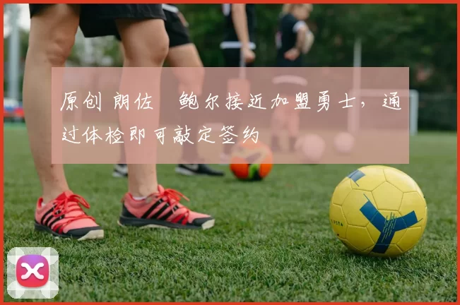 原创 朗佐・鲍尔接近加盟勇士，通过体检即可敲定签约