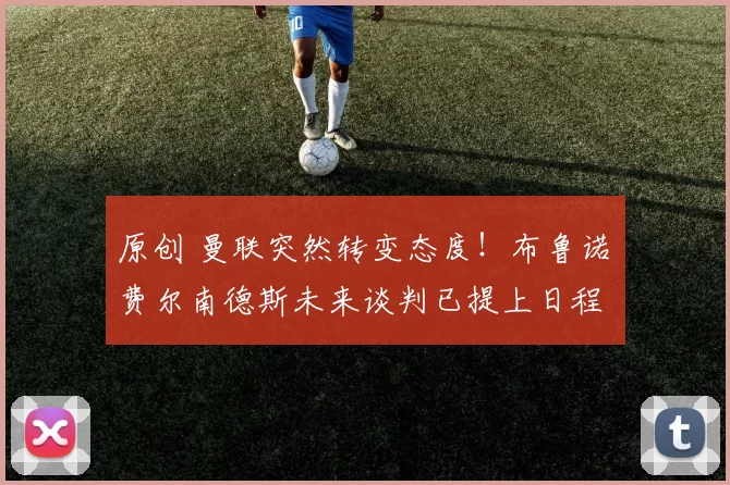 原创 曼联突然转变态度！布鲁诺・费尔南德斯未来谈判已提上日程