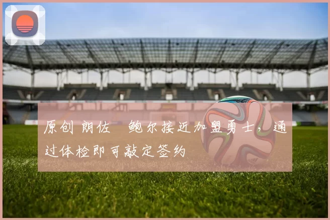 原创 朗佐・鲍尔接近加盟勇士，通过体检即可敲定签约