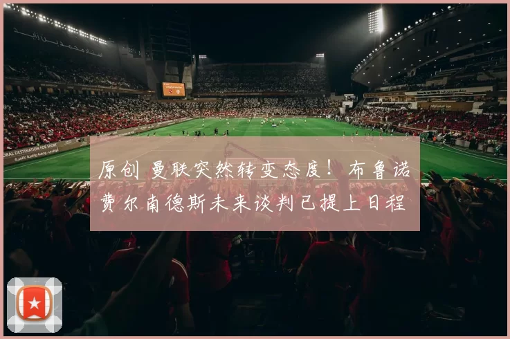 原创 曼联突然转变态度！布鲁诺・费尔南德斯未来谈判已提上日程