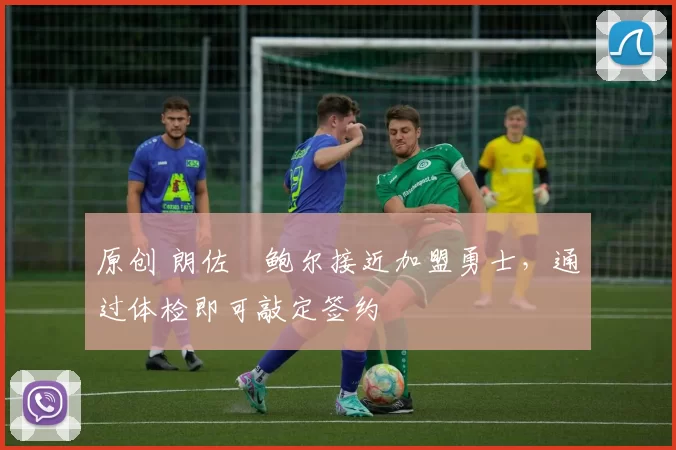 原创 朗佐・鲍尔接近加盟勇士，通过体检即可敲定签约