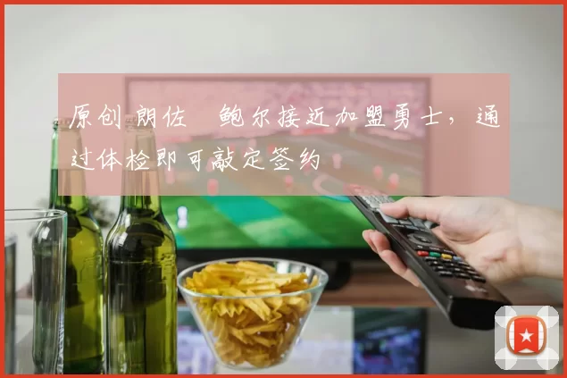 原创 朗佐・鲍尔接近加盟勇士，通过体检即可敲定签约