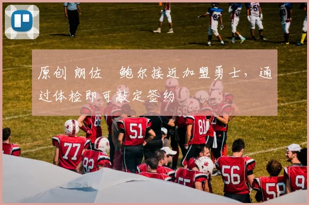 原创 朗佐・鲍尔接近加盟勇士，通过体检即可敲定签约