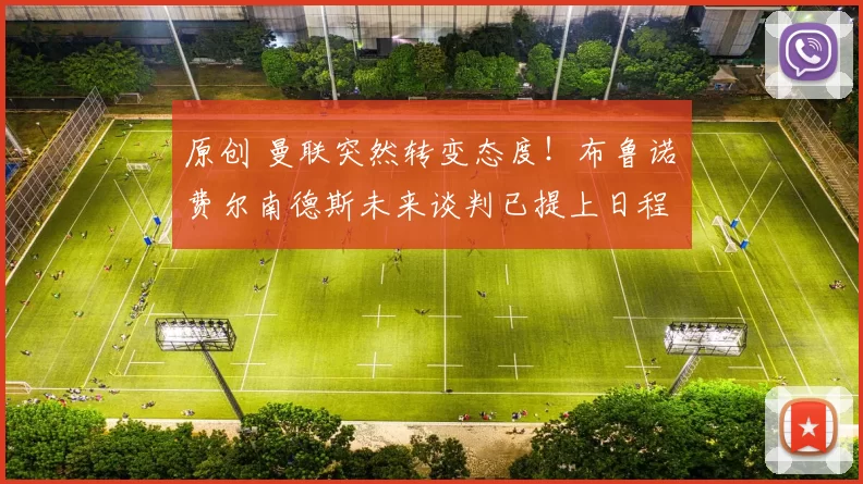 原创 曼联突然转变态度！布鲁诺・费尔南德斯未来谈判已提上日程