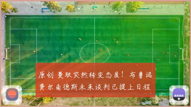 原创 曼联突然转变态度！布鲁诺・费尔南德斯未来谈判已提上日程