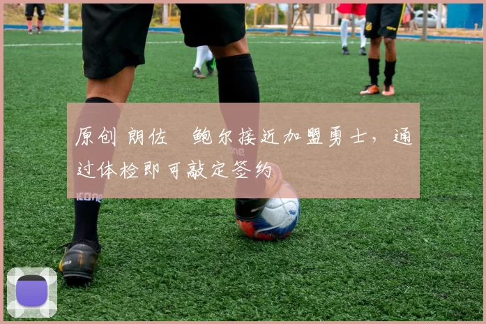 原创 朗佐・鲍尔接近加盟勇士，通过体检即可敲定签约