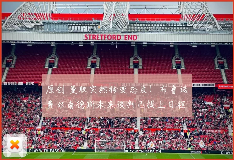 原创 曼联突然转变态度！布鲁诺・费尔南德斯未来谈判已提上日程