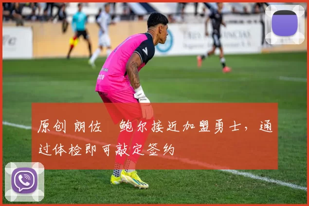原创 朗佐・鲍尔接近加盟勇士，通过体检即可敲定签约
