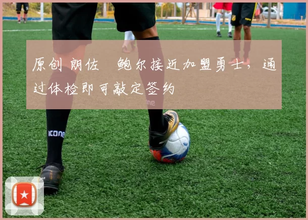 原创 朗佐・鲍尔接近加盟勇士，通过体检即可敲定签约