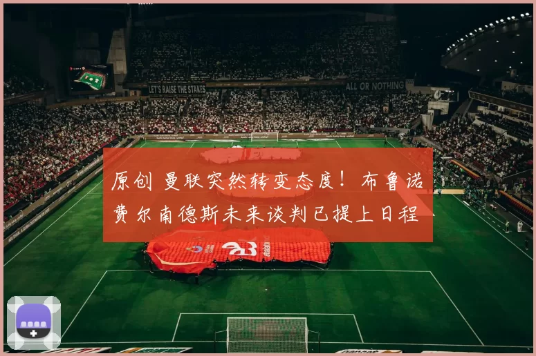 原创 曼联突然转变态度！布鲁诺・费尔南德斯未来谈判已提上日程