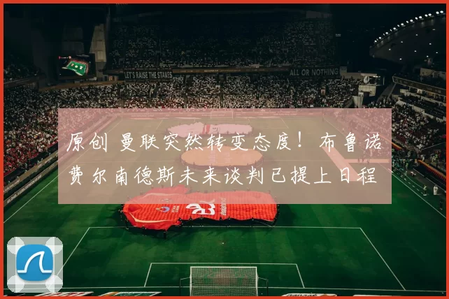 原创 曼联突然转变态度！布鲁诺・费尔南德斯未来谈判已提上日程