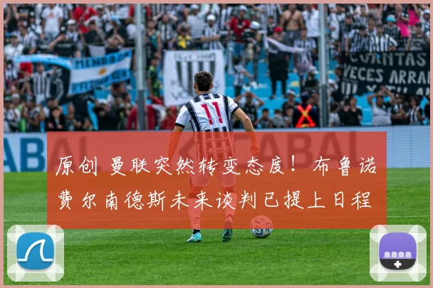 原创 曼联突然转变态度！布鲁诺・费尔南德斯未来谈判已提上日程