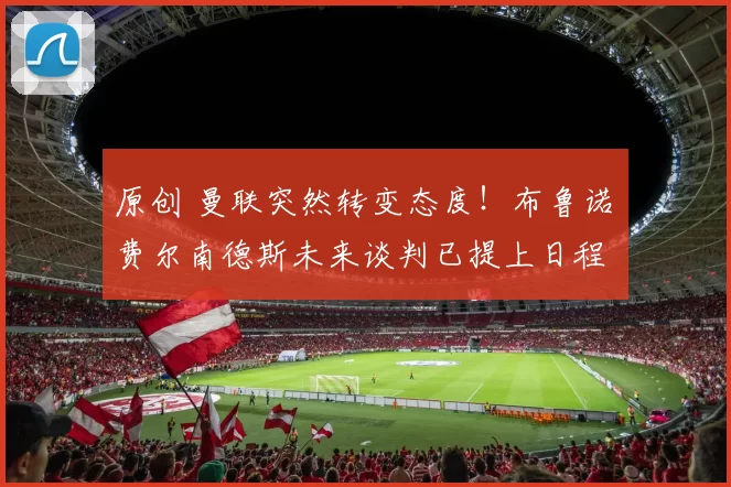 原创 曼联突然转变态度！布鲁诺・费尔南德斯未来谈判已提上日程