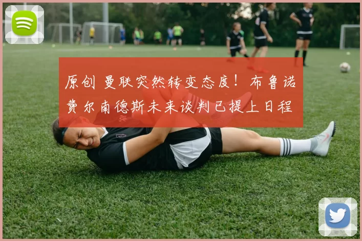 原创 曼联突然转变态度！布鲁诺・费尔南德斯未来谈判已提上日程