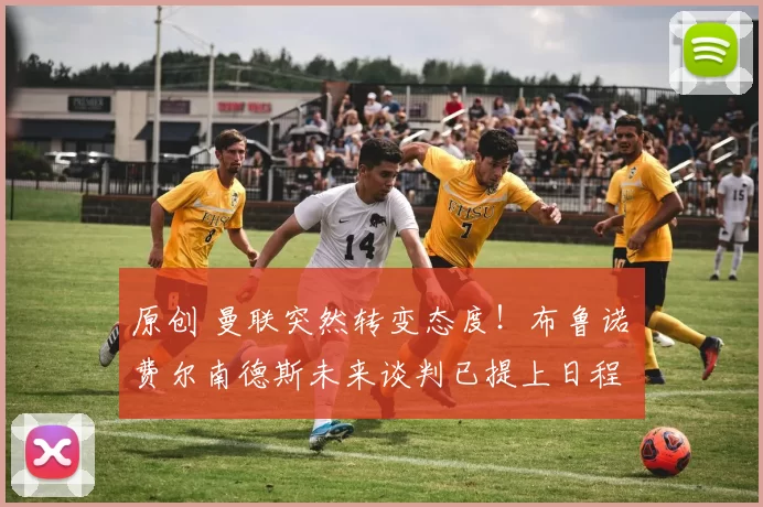 原创 曼联突然转变态度！布鲁诺・费尔南德斯未来谈判已提上日程