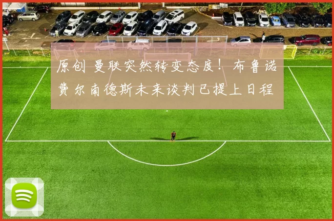 原创 曼联突然转变态度！布鲁诺・费尔南德斯未来谈判已提上日程