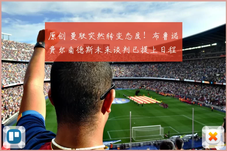 原创 曼联突然转变态度！布鲁诺・费尔南德斯未来谈判已提上日程