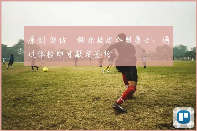 原创 朗佐・鲍尔接近加盟勇士，通过体检即可敲定签约