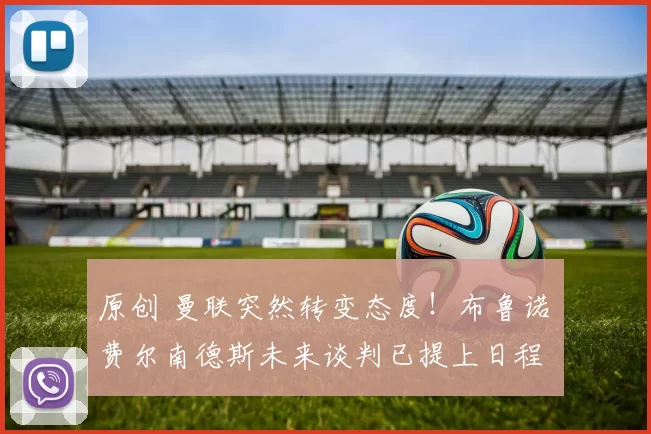 原创 曼联突然转变态度！布鲁诺・费尔南德斯未来谈判已提上日程