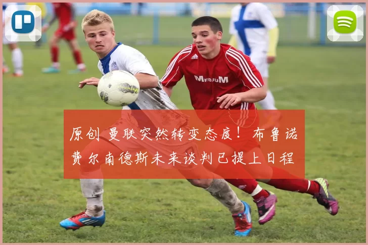 原创 曼联突然转变态度！布鲁诺・费尔南德斯未来谈判已提上日程