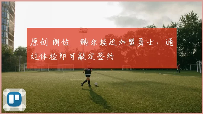 原创 朗佐・鲍尔接近加盟勇士，通过体检即可敲定签约