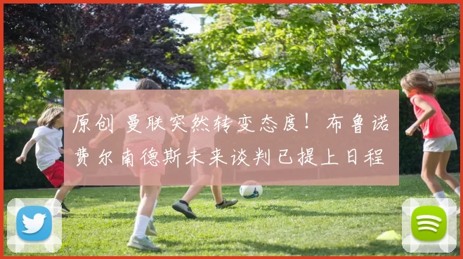 原创 曼联突然转变态度！布鲁诺・费尔南德斯未来谈判已提上日程