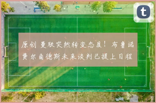 原创 曼联突然转变态度！布鲁诺・费尔南德斯未来谈判已提上日程