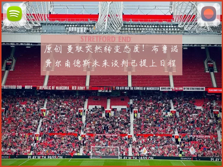 原创 曼联突然转变态度！布鲁诺・费尔南德斯未来谈判已提上日程