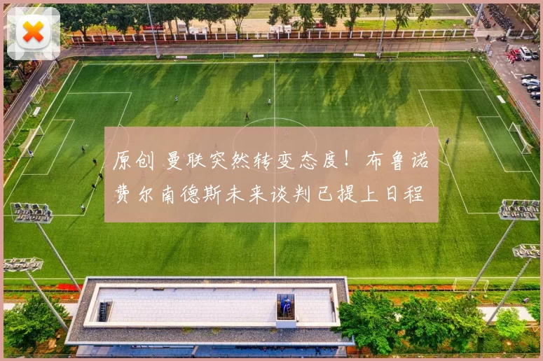 原创 曼联突然转变态度！布鲁诺・费尔南德斯未来谈判已提上日程