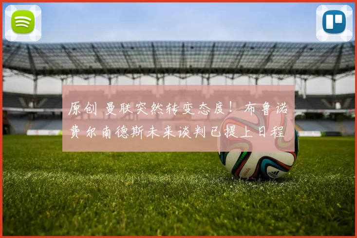 原创 曼联突然转变态度！布鲁诺・费尔南德斯未来谈判已提上日程